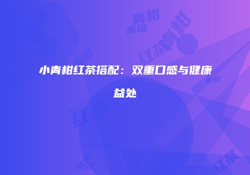 小青柑红茶搭配：双重口感与健康益处