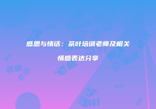 感恩与情话：茶叶培训老师及相关情感表达分享