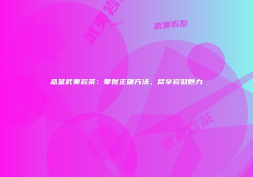 品鉴武夷岩茶：掌握正确方法，尽享岩韵魅力