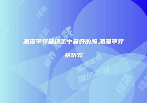 湄潭翠芽是绿茶中最好的吗,湄潭翠芽茶功效