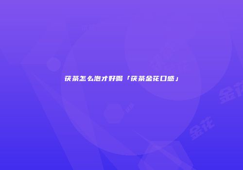 茯茶怎么泡才好喝「茯茶金花口感」