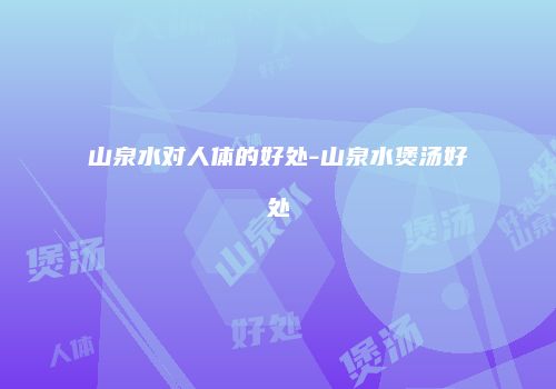 山泉水对人体的好处-山泉水煲汤好处