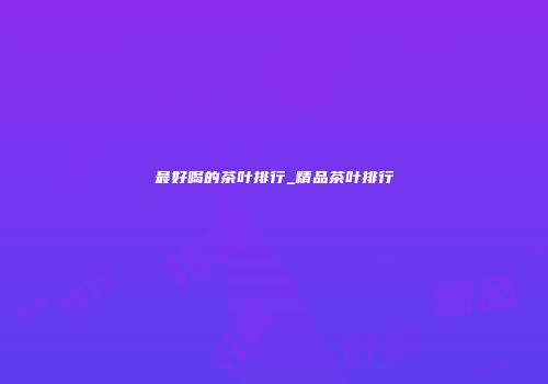 最好喝的茶叶排行_精品茶叶排行