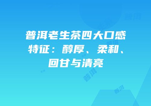 普洱老生茶四大口感特征：醇厚、柔和、回甘与清亮