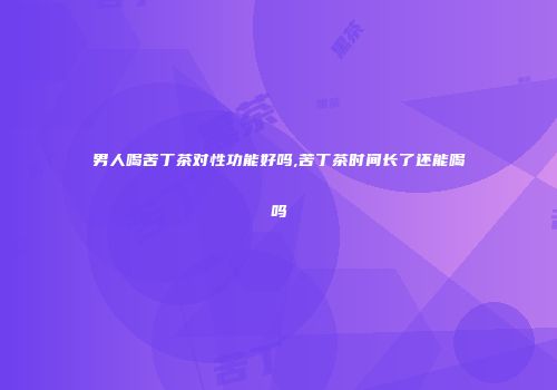 男人喝苦丁茶对性功能好吗,苦丁茶时间长了还能喝吗