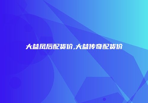 大益凤后配货价,大益传奇配货价