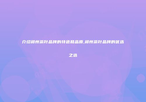 介绍赣州茶叶品牌的特色和品质,赣州茶叶品牌的优选之选
