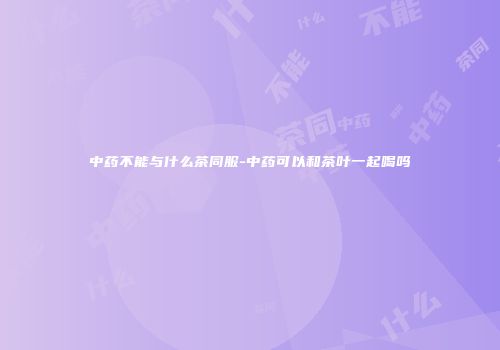 中药不能与什么茶同服-中药可以和茶叶一起喝吗