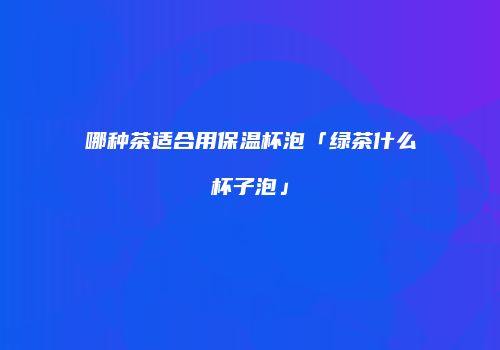 哪种茶适合用保温杯泡「绿茶什么杯子泡」