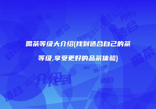 喝茶等级大介绍(找到适合自己的茶等级,享受更好的品茶体验)