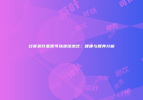过夜茶叶是否可以继续泡饮：健康与营养分析