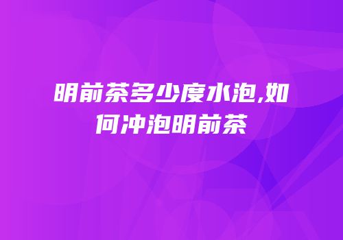 明前茶多少度水泡,如何冲泡明前茶