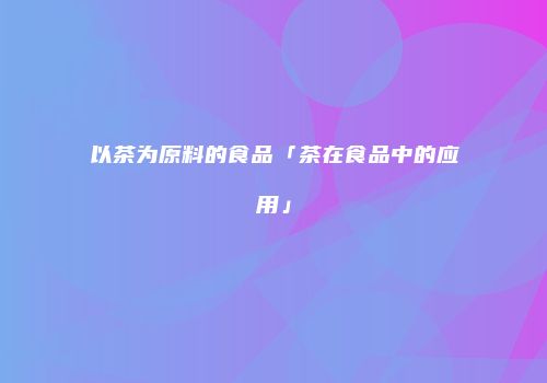 以茶为原料的食品「茶在食品中的应用」