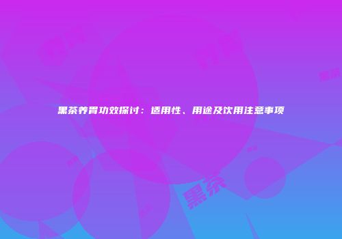 黑茶养胃功效探讨：适用性、用途及饮用注意事项