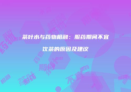 茶叶水与药物相融：服药期间不宜饮茶的原因及建议