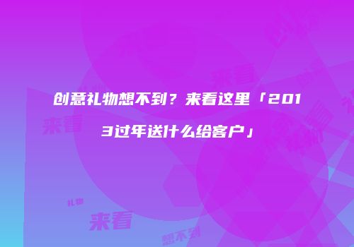 创意礼物想不到？来看这里「2013过年送什么给客户」