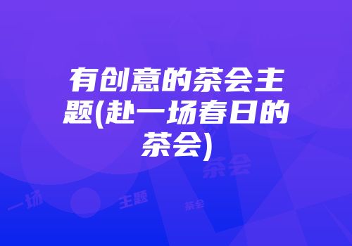 有创意的茶会主题(赴一场春日的茶会)