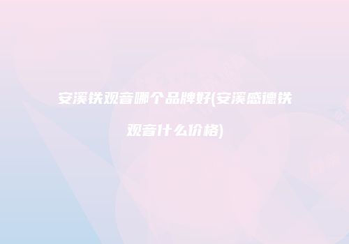 安溪铁观音哪个品牌好(安溪感德铁观音什么价格)