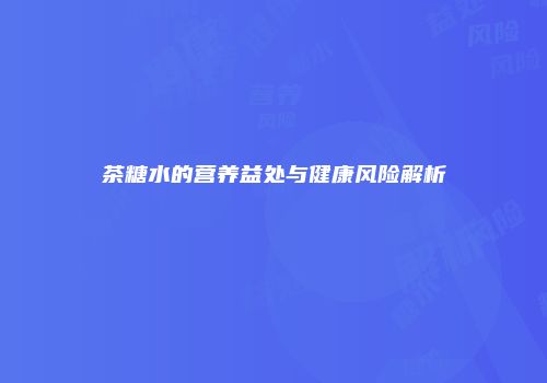 茶糖水的营养益处与健康风险解析