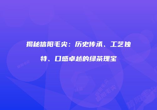 揭秘信阳毛尖：历史传承、工艺独特、口感卓越的绿茶瑰宝