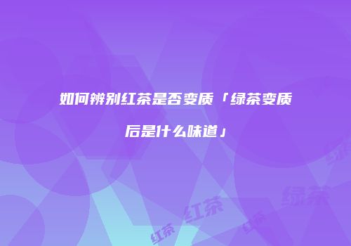 如何辨别红茶是否变质「绿茶变质后是什么味道」
