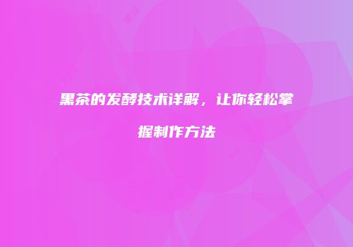 黑茶的发酵技术详解，让你轻松掌握制作方法