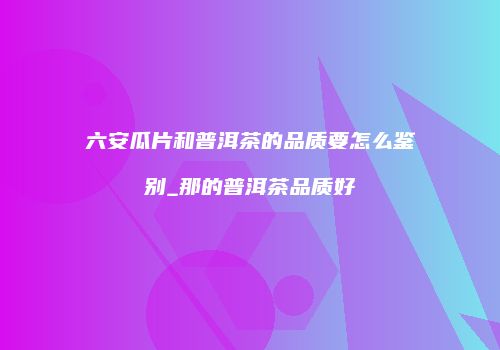 六安瓜片和普洱茶的品质要怎么鉴别_那的普洱茶品质好