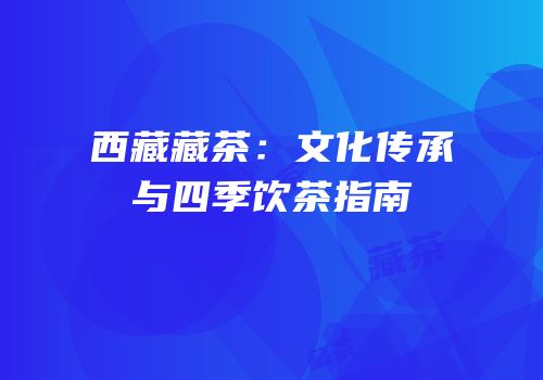 西藏藏茶：文化传承与四季饮茶指南