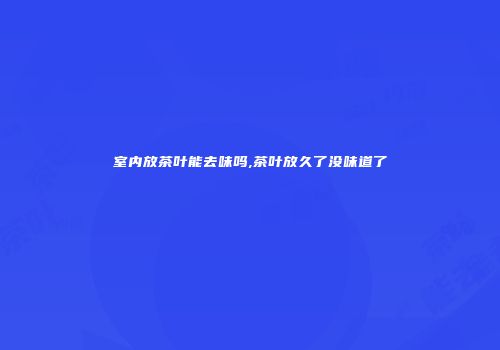 室内放茶叶能去味吗,茶叶放久了没味道了