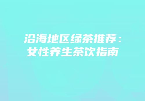 沿海地区绿茶推荐：女性养生茶饮指南