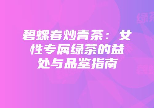 碧螺春炒青茶：女性专属绿茶的益处与品鉴指南