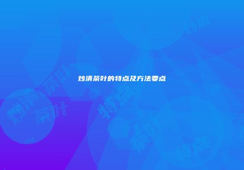 炒清茶叶的特点及方法要点