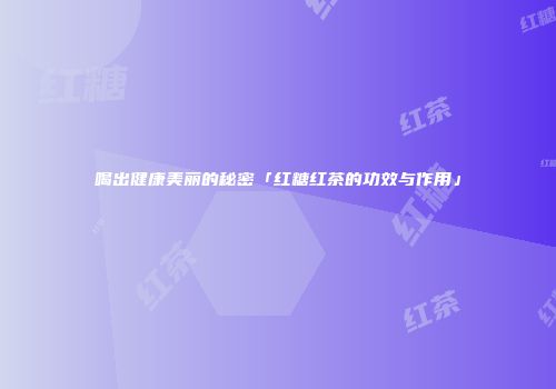 喝出健康美丽的秘密「红糖红茶的功效与作用」