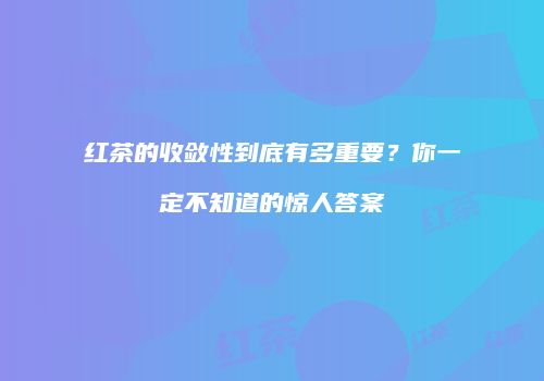 红茶的收敛性到底有多重要？你一定不知道的惊人答案