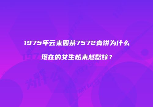 1975年云来圆茶7572青饼为什么现在的女生越来越愁嫁？