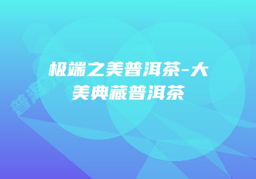 极端之美普洱茶-大美典藏普洱茶