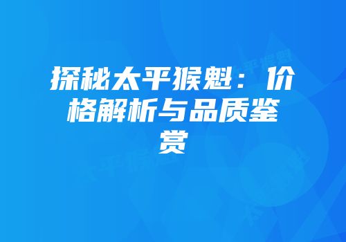 探秘太平猴魁：价格解析与品质鉴赏