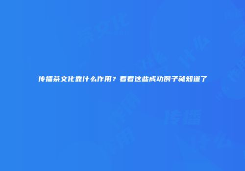 传播茶文化靠什么作用？看看这些成功例子就知道了