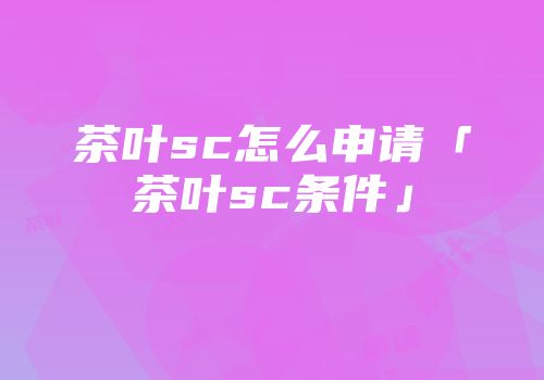 茶叶sc怎么申请「茶叶sc条件」