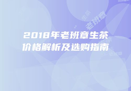 2018年老班章生茶价格解析及选购指南