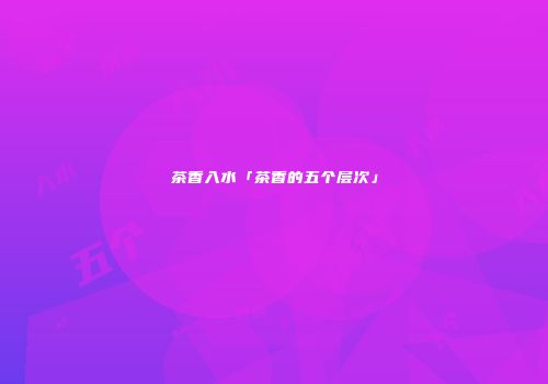 茶香入水「茶香的五个层次」