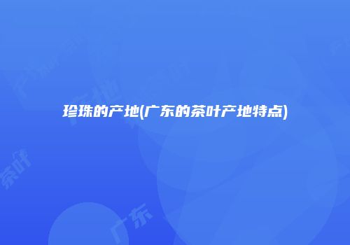 珍珠的产地(广东的茶叶产地特点)