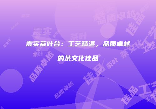 震实茶叶台：工艺精湛，品质卓越的茶文化佳品
