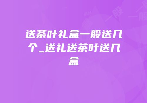 送茶叶礼盒一般送几个_送礼送茶叶送几盒
