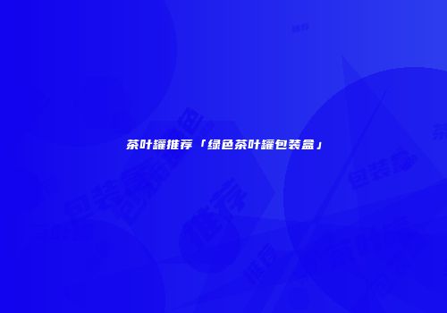茶叶罐推荐「绿色茶叶罐包装盒」