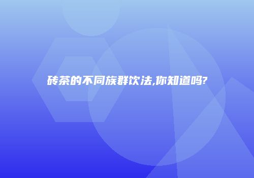砖茶的不同族群饮法,你知道吗?