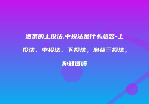 泡茶的上投法,中投法是什么意思-上投法、中投法、下投法，泡茶三投法，你知道吗
