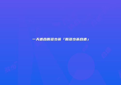 一天适合喝多少茶「喝多少茶合适」