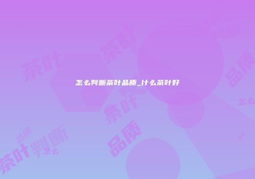 怎么判断茶叶品质_什么茶叶好