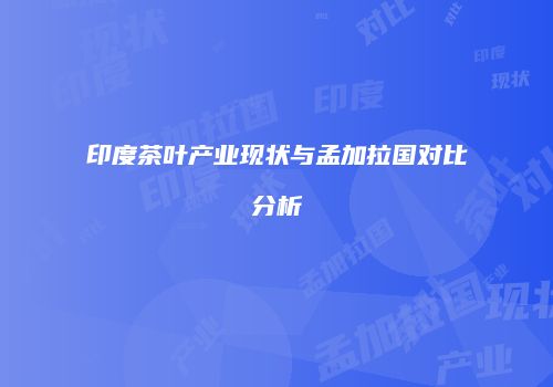 印度茶叶产业现状与孟加拉国对比分析